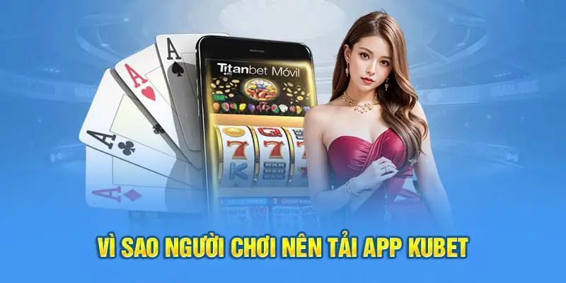 Lý do anh em nên tải app Kubet trải nghiệm 